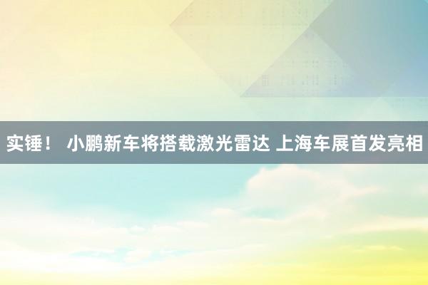 实锤！ 小鹏新车将搭载激光雷达 上海车展首发亮相