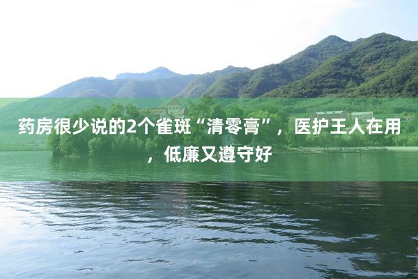 药房很少说的2个雀斑“清零膏”，医护王人在用，低廉又遵守好