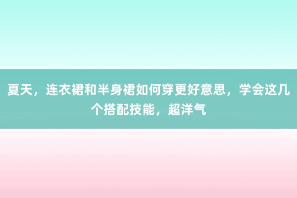 夏天，连衣裙和半身裙如何穿更好意思，学会这几个搭配技能，超洋气