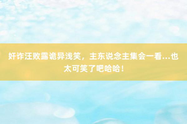 奸诈汪败露诡异浅笑，主东说念主集会一看...也太可笑了吧哈哈！