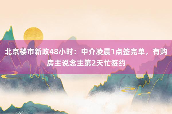 北京楼市新政48小时：中介凌晨1点签完单，有购房主说念主第2天忙签约