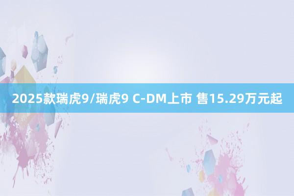 2025款瑞虎9/瑞虎9 C-DM上市 售15.29万元起