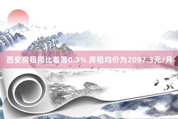 西安房租同比着落0.3% 房租均价为2097.3元/月