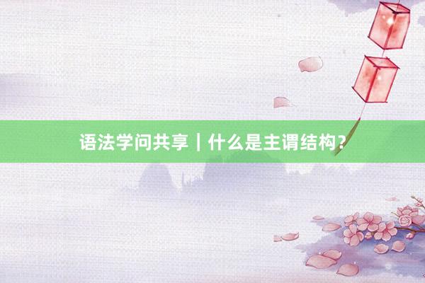 语法学问共享｜什么是主谓结构？