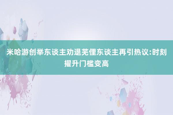 米哈游创举东谈主劝退芜俚东谈主再引热议:时刻擢升门槛变高