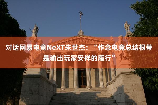 对话网易电竞NeXT朱世杰：“作念电竞总结根蒂是输出玩家安祥的履行”