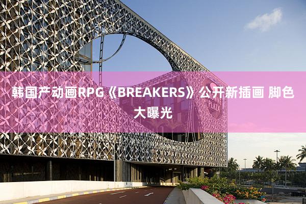 韩国产动画RPG《BREAKERS》公开新插画 脚色大曝光