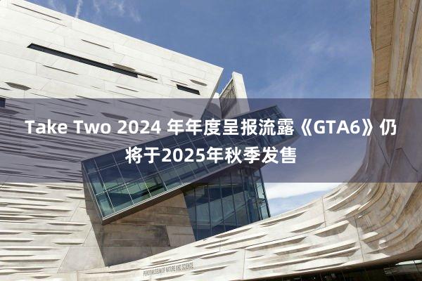 Take Two 2024 年年度呈报流露《GTA6》仍将于2025年秋季发售