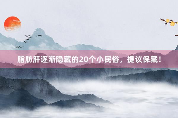 脂肪肝逐渐隐藏的20个小民俗，提议保藏！