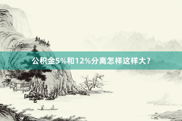 公积金5%和12%分离怎样这样大？