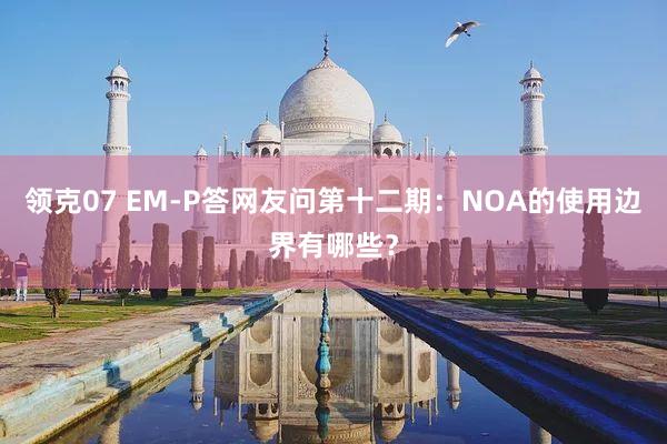 领克07 EM-P答网友问第十二期：NOA的使用边界有哪些？