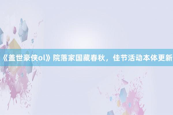 《盖世豪侠ol》院落家国藏春秋，佳节活动本体更新