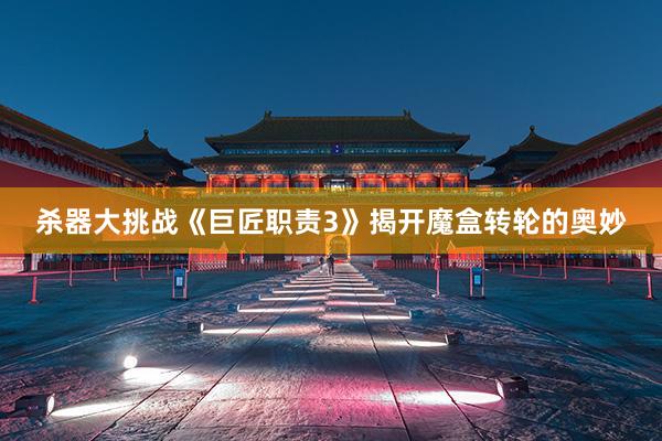 杀器大挑战《巨匠职责3》揭开魔盒转轮的奥妙