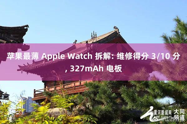 苹果最薄 Apple Watch 拆解: 维修得分 3/10 分, 327mAh 电板