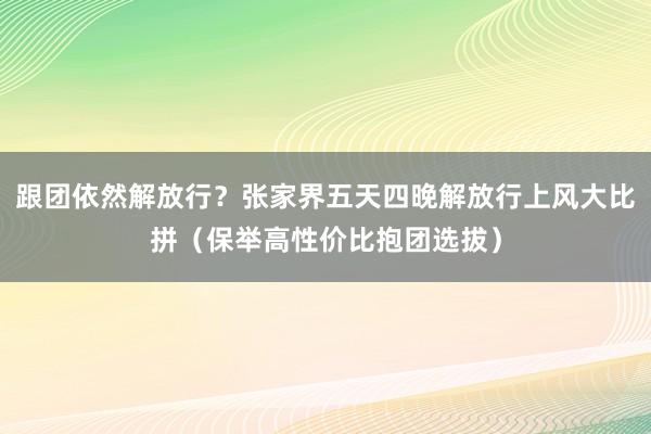 跟团依然解放行？张家界五天四晚解放行上风大比拼（保举高性价比抱团选拔）