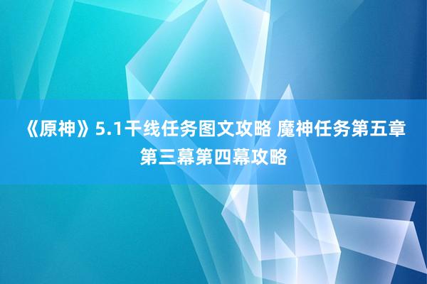 《原神》5.1干线任务图文攻略 魔神任务第五章第三幕第四幕攻略