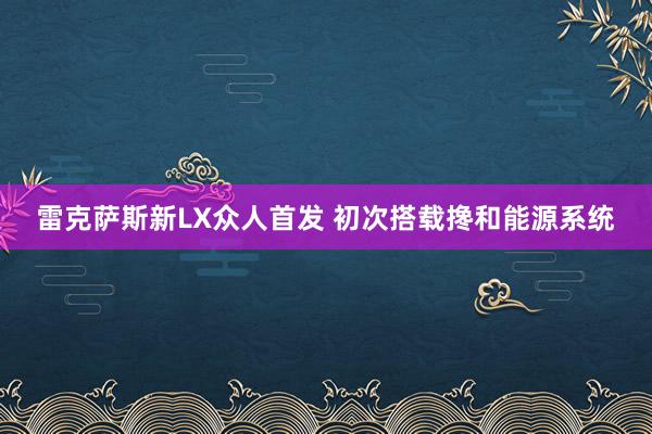 雷克萨斯新LX众人首发 初次搭载搀和能源系统