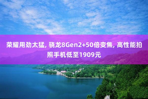 荣耀用劲太猛, 骁龙8Gen2+50倍变焦, 高性能拍照手机低至1909元