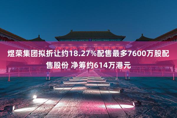 煜荣集团拟折让约18.27%配售最多7600万股配售股份 净筹约614万港元