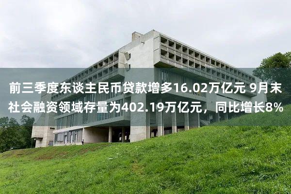 前三季度东谈主民币贷款增多16.02万亿元 9月末社会融资领域存量为402.19万亿元，同比增长8%