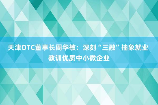 天津OTC董事长周华敏：深刻“三融”抽象就业 教训优质中小微企业