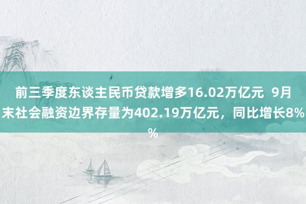 前三季度东谈主民币贷款增多16.02万亿元  9月末社会融资边界存量为402.19万亿元，同比增长8%