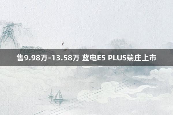 售9.98万-13.58万 蓝电E5 PLUS端庄上市