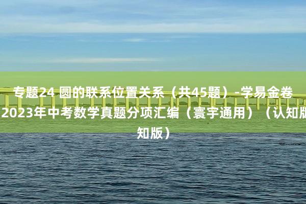 专题24 圆的联系位置关系（共45题）-学易金卷：2023年中考数学真题分项汇编（寰宇通用）（认知版）