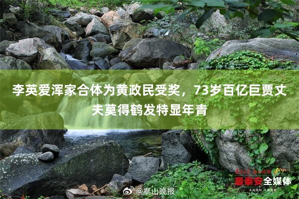 李英爱浑家合体为黄政民受奖，73岁百亿巨贾丈夫莫得鹤发特显年青