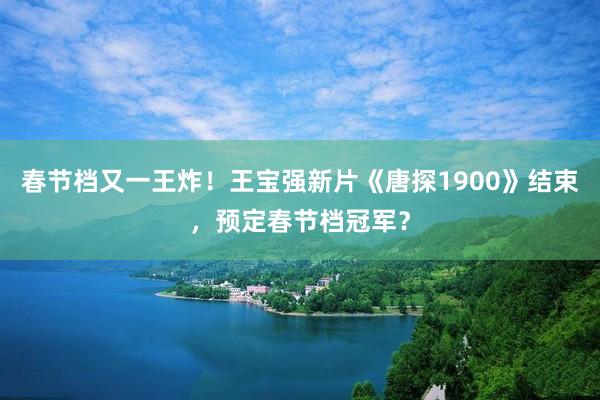 春节档又一王炸！王宝强新片《唐探1900》结束，预定春节档冠军？