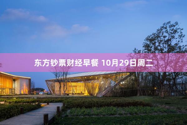 东方钞票财经早餐 10月29日周二