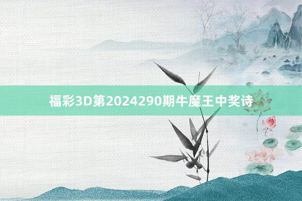 福彩3D第2024290期牛魔王中奖诗