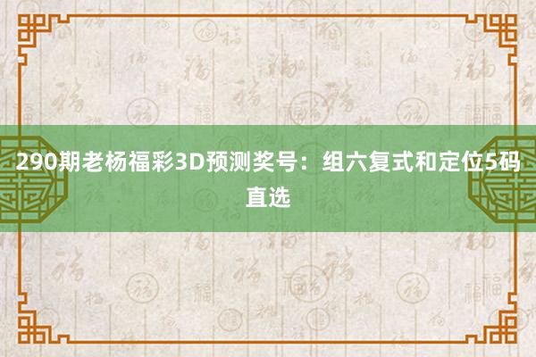 290期老杨福彩3D预测奖号：组六复式和定位5码直选