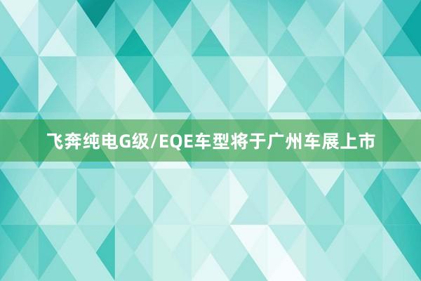 飞奔纯电G级/EQE车型将于广州车展上市