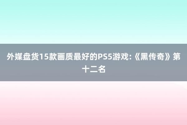 外媒盘货15款画质最好的PS5游戏:《黑传奇》第十二名