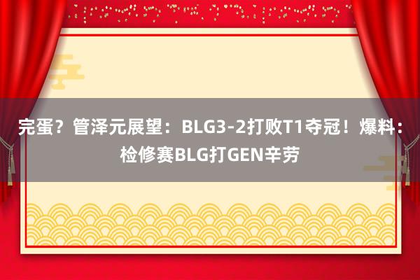 完蛋？管泽元展望：BLG3-2打败T1夺冠！爆料：检修赛BLG打GEN辛劳