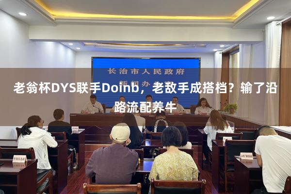 老翁杯DYS联手Doinb，老敌手成搭档？输了沿路流配养牛