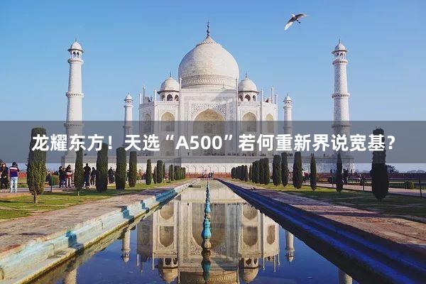 龙耀东方！天选“A500”若何重新界说宽基？