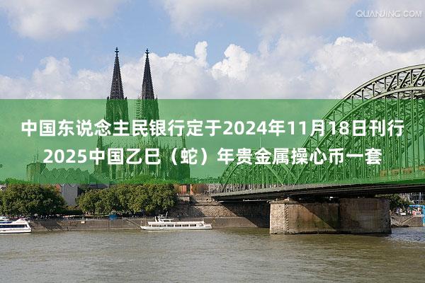 中国东说念主民银行定于2024年11月18日刊行2025中国乙巳（蛇）年贵金属操心币一套