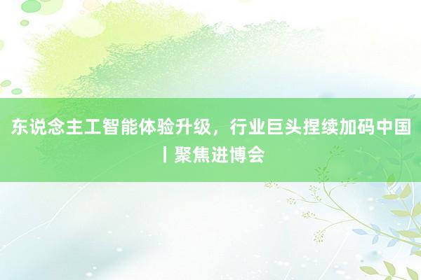 东说念主工智能体验升级，行业巨头捏续加码中国丨聚焦进博会