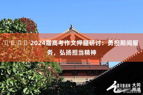 ​​​​2024届高考作文押题研讨：勇担期间服务，弘扬担当精神