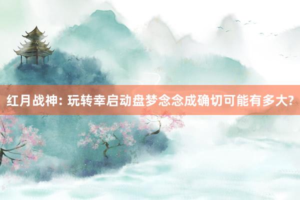 红月战神: 玩转幸启动盘梦念念成确切可能有多大?