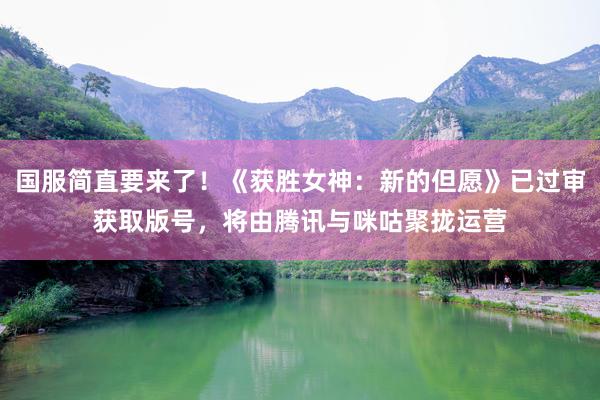 国服简直要来了！《获胜女神：新的但愿》已过审获取版号，将由腾讯与咪咕聚拢运营