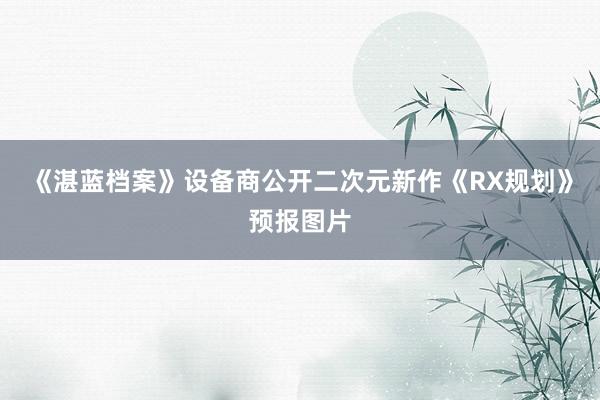 《湛蓝档案》设备商公开二次元新作《RX规划》预报图片