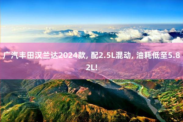 广汽丰田汉兰达2024款, 配2.5L混动, 油耗低至5.82L!