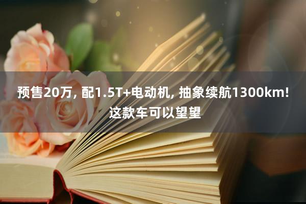 预售20万, 配1.5T+电动机, 抽象续航1300km! 这款车可以望望