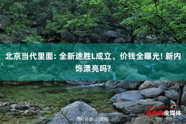 北京当代里面: 全新途胜L成立、价钱全曝光! 新内饰漂亮吗?