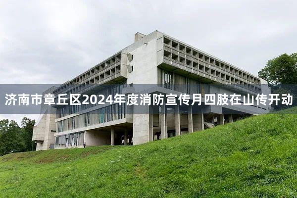 济南市章丘区2024年度消防宣传月四肢在山传开动