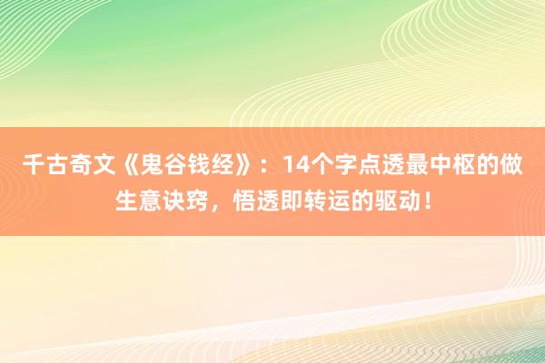 千古奇文《鬼谷钱经》：14个字点透最中枢的做生意诀窍，悟透即转运的驱动！