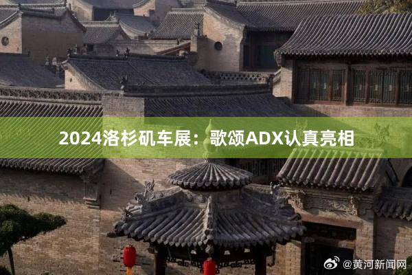 2024洛杉矶车展：歌颂ADX认真亮相